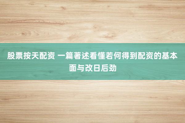 股票按天配资 一篇著述看懂若何得到配资的基本面与改日后劲