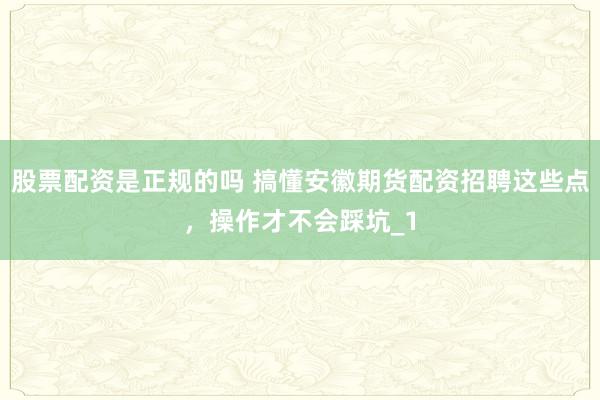 股票配资是正规的吗 搞懂安徽期货配资招聘这些点，操作才不会踩坑_1