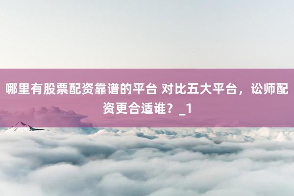 哪里有股票配资靠谱的平台 对比五大平台，讼师配资更合适谁？_1