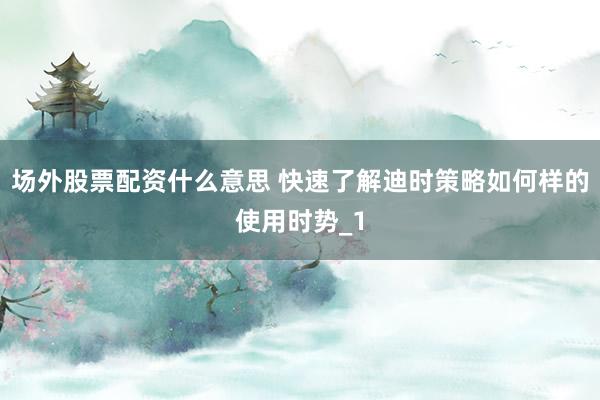 场外股票配资什么意思 快速了解迪时策略如何样的使用时势_1