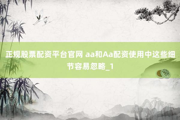 正规股票配资平台官网 aa和Aa配资使用中这些细节容易忽略_1