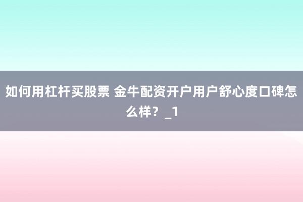 如何用杠杆买股票 金牛配资开户用户舒心度口碑怎么样？_1