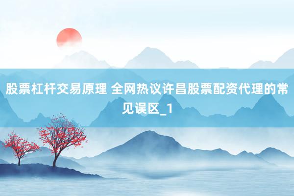 股票杠杆交易原理 全网热议许昌股票配资代理的常见误区_1