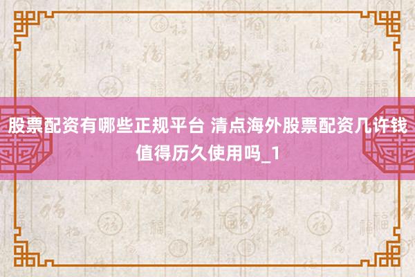 股票配资有哪些正规平台 清点海外股票配资几许钱值得历久使用吗_1
