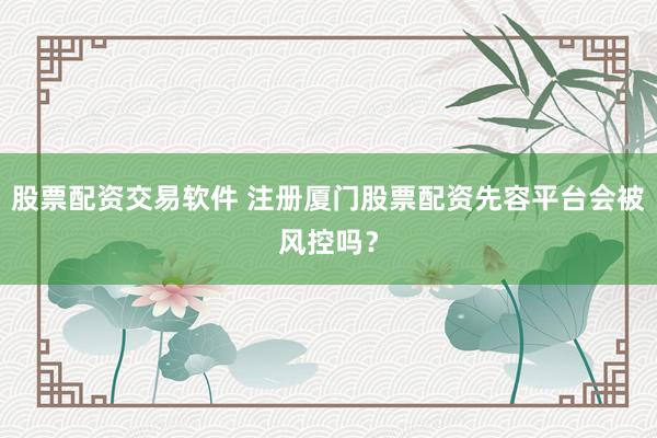 股票配资交易软件 注册厦门股票配资先容平台会被风控吗？