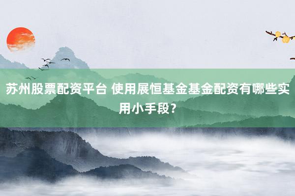 苏州股票配资平台 使用展恒基金基金配资有哪些实用小手段？