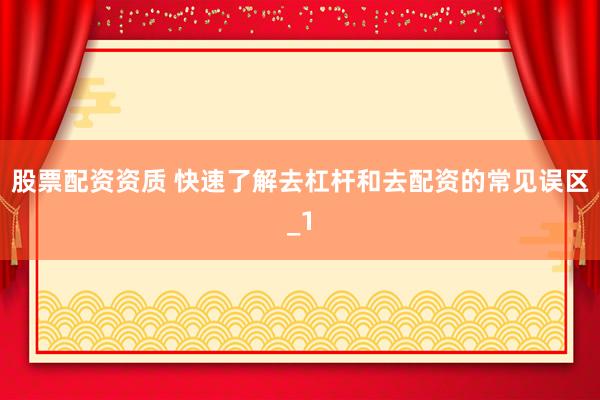 股票配资资质 快速了解去杠杆和去配资的常见误区_1