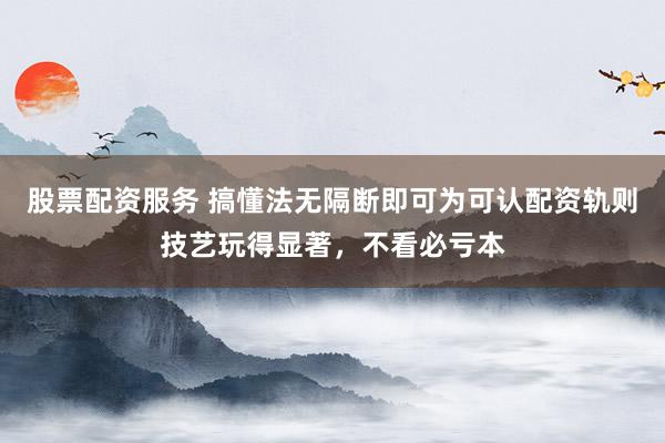 股票配资服务 搞懂法无隔断即可为可认配资轨则技艺玩得显著，不看必亏本