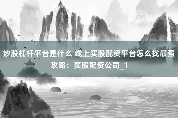 炒股杠杆平台是什么 线上买股配资平台怎么找最强攻略：买股配资公司_1