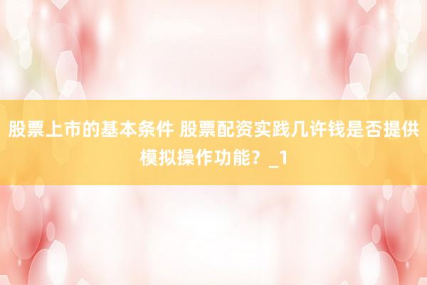 股票上市的基本条件 股票配资实践几许钱是否提供模拟操作功能？_1