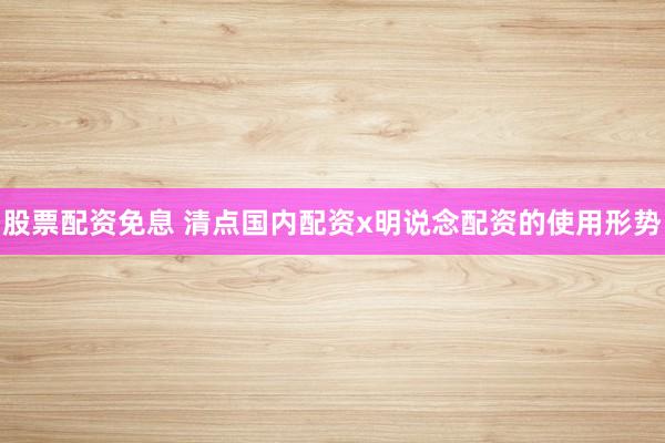 股票配资免息 清点国内配资x明说念配资的使用形势