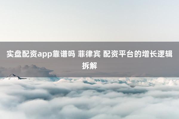 实盘配资app靠谱吗 菲律宾 配资平台的增长逻辑拆解