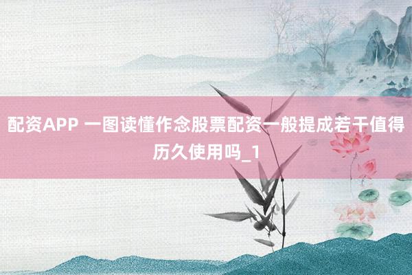 配资APP 一图读懂作念股票配资一般提成若干值得历久使用吗_1
