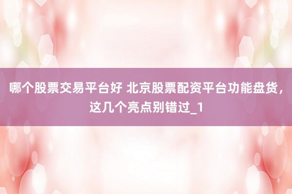 哪个股票交易平台好 北京股票配资平台功能盘货，这几个亮点别错过_1