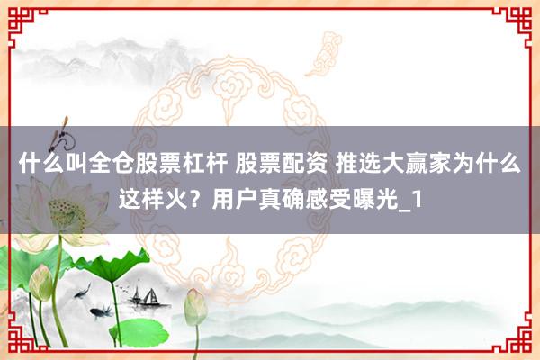什么叫全仓股票杠杆 股票配资 推选大赢家为什么这样火？用户真确感受曝光_1