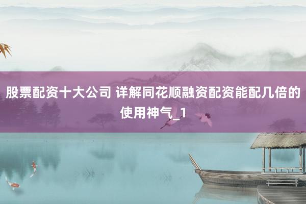 股票配资十大公司 详解同花顺融资配资能配几倍的使用神气_1