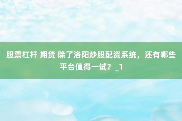 股票杠杆 期货 除了洛阳炒股配资系统，还有哪些平台值得一试？_1