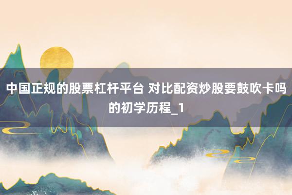 中国正规的股票杠杆平台 对比配资炒股要鼓吹卡吗的初学历程_1