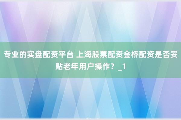 专业的实盘配资平台 上海股票配资金桥配资是否妥贴老年用户操作?_1