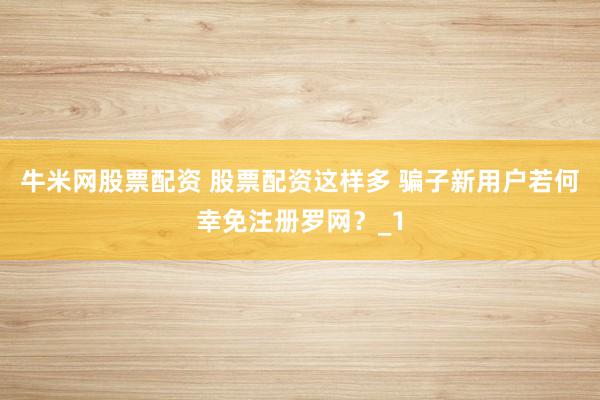 牛米网股票配资 股票配资这样多 骗子新用户若何幸免注册罗网？_1