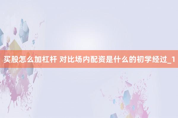 买股怎么加杠杆 对比场内配资是什么的初学经过_1