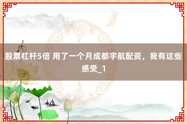 股票杠杆5倍 用了一个月成都宇航配资，我有这些感受_1