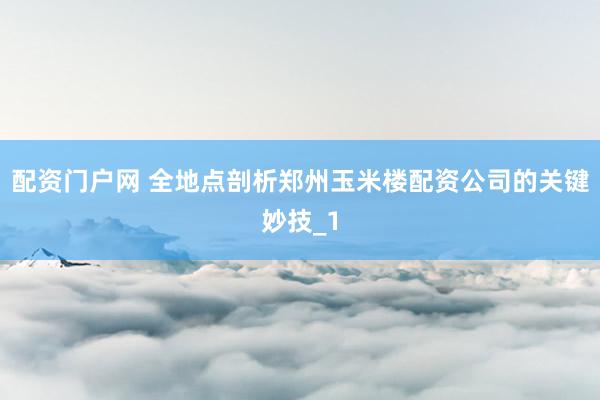 配资门户网 全地点剖析郑州玉米楼配资公司的关键妙技_1