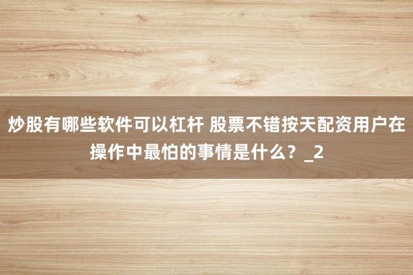 炒股有哪些软件可以杠杆 股票不错按天配资用户在操作中最怕的事情是什么？_2