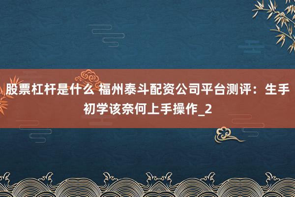 股票杠杆是什么 福州泰斗配资公司平台测评:生手初学该奈何上手操作_2