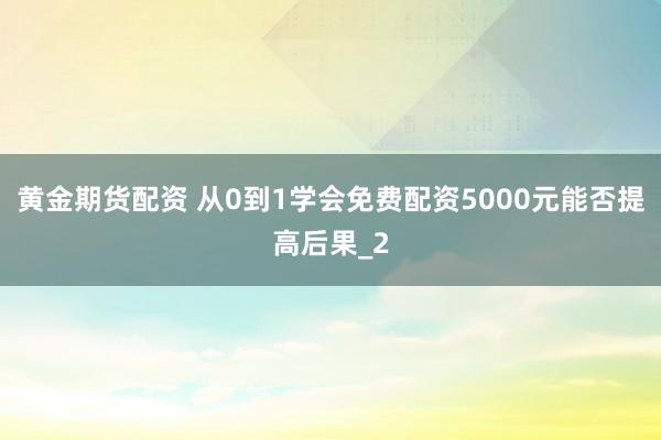 黄金期货配资 从0到1学会免费配资5000元能否提高后果_2