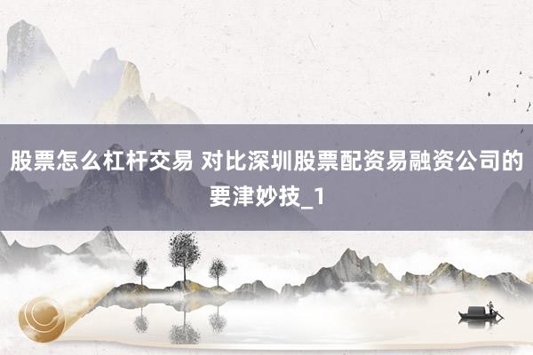 股票怎么杠杆交易 对比深圳股票配资易融资公司的要津妙技_1