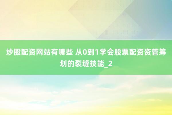 炒股配资网站有哪些 从0到1学会股票配资资管筹划的裂缝技能_2